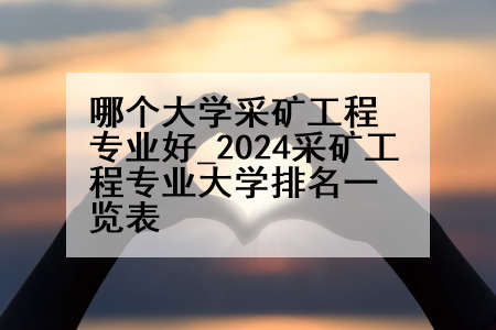 哪个大学采矿工程专业好_2024采矿工程专业大学排名一览表