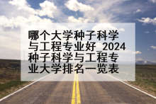 哪个大学种子科学与工程专业好_2024种子科学与工程专业大学排名一览表