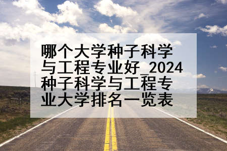 哪个大学种子科学与工程专业好_2024种子科学与工程专业大学排名一览表