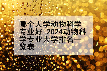 哪个大学动物科学专业好_2024动物科学专业大学排名一览表
