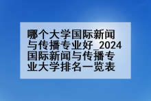 哪个大学国际新闻与传播专业好_2024国际新闻与传播专业大学排名一览表
