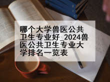 哪个大学兽医公共卫生专业好_2024兽医公共卫生专业大学排名一览表
