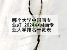 哪个大学中国画专业好_2024中国画专业大学排名一览表