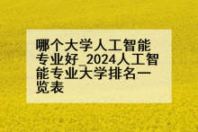 哪个大学人工智能专业好_2024人工智能专业大学排名一览表