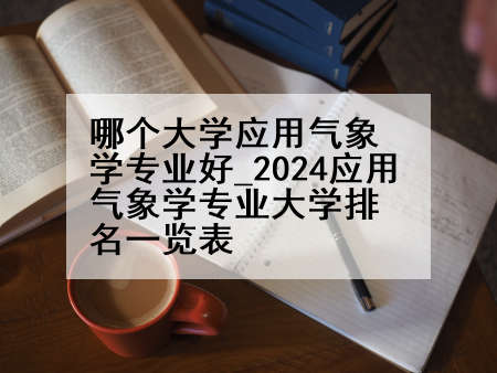 哪个大学应用气象学专业好_2024应用气象学专业大学排名一览表