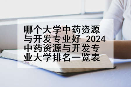 哪个大学中药资源与开发专业好_2024中药资源与开发专业大学排名一览表