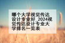 哪个大学视觉传达设计专业好_2024视觉传达设计专业大学排名一览表