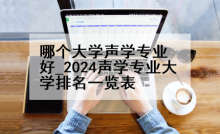 哪个大学声学专业好_2024声学专业大学排名一览表