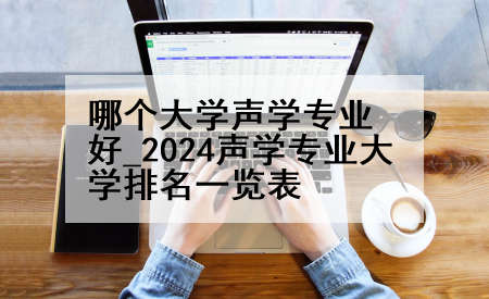 哪个大学声学专业好_2024声学专业大学排名一览表