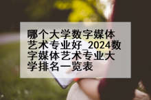 哪个大学数字媒体艺术专业好_2024数字媒体艺术专业大学排名一览表