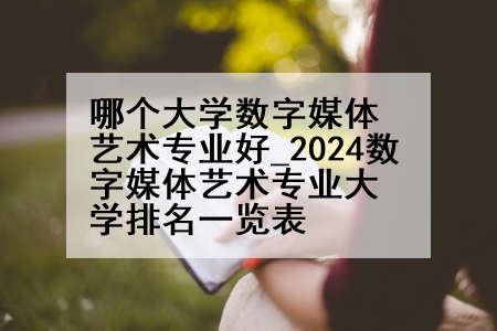 哪个大学数字媒体艺术专业好_2024数字媒体艺术专业大学排名一览表