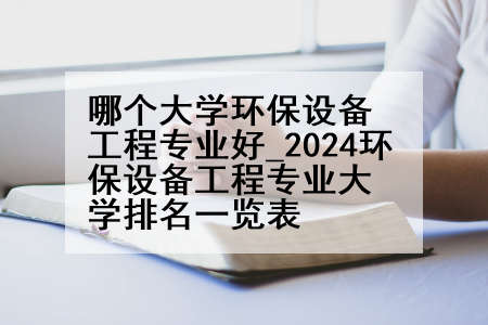 哪个大学环保设备工程专业好_2024环保设备工程专业大学排名一览表