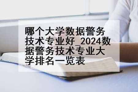 哪个大学数据警务技术专业好_2024数据警务技术专业大学排名一览表