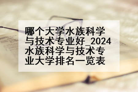 哪个大学水族科学与技术专业好_2024水族科学与技术专业大学排名一览表