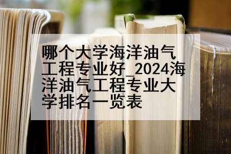哪个大学海洋油气工程专业好_2024海洋油气工程专业大学排名一览表