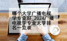 哪个大学广播电视学专业好_2024广播电视学专业大学排名一览表