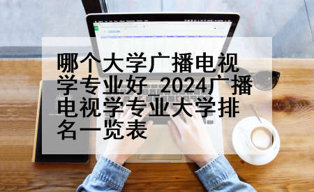 哪个大学广播电视学专业好_2024广播电视学专业大学排名一览表