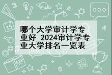 哪个大学审计学专业好_2024审计学专业大学排名一览表