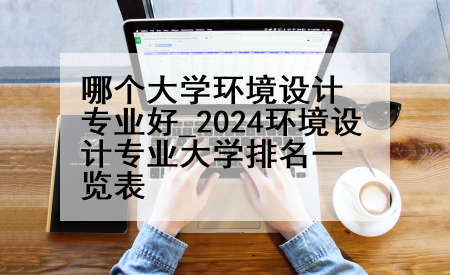 哪个大学环境设计专业好_2024环境设计专业大学排名一览表