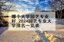 哪个大学园艺专业好_2024园艺专业大学排名一览表