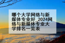 哪个大学网络与新媒体专业好_2024网络与新媒体专业大学排名一览表