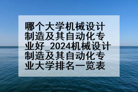 哪个大学机械设计制造及其自动化专业好_2024机械设计制造及其自动化专业大学排名一览表