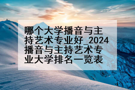 哪个大学播音与主持艺术专业好_2024播音与主持艺术专业大学排名一览表