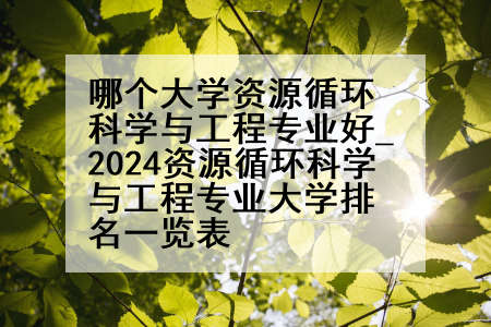 哪个大学资源循环科学与工程专业好_2024资源循环科学与工程专业大学排名一览表