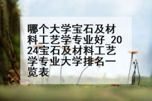 哪个大学宝石及材料工艺学专业好_2024宝石及材料工艺学专业大学排名一览表