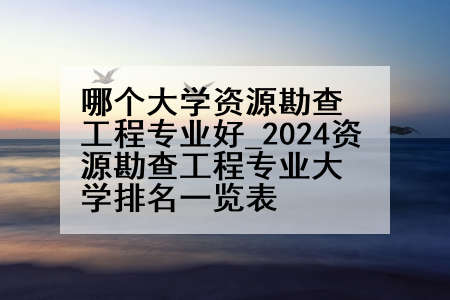 哪个大学资源勘查工程专业好_2024资源勘查工程专业大学排名一览表