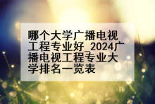 哪个大学广播电视工程专业好_2024广播电视工程专业大学排名一览表
