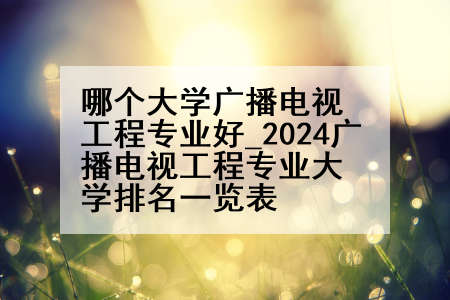 哪个大学广播电视工程专业好_2024广播电视工程专业大学排名一览表