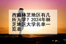 西藏林芝地区有几所大学？2024年林芝地区大学名单一览表