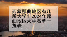 西藏那曲地区有几所大学？2024年那曲地区大学名单一览表