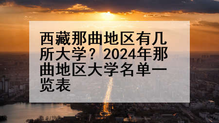 西藏那曲地区有几所大学？2024年那曲地区大学名单一览表
