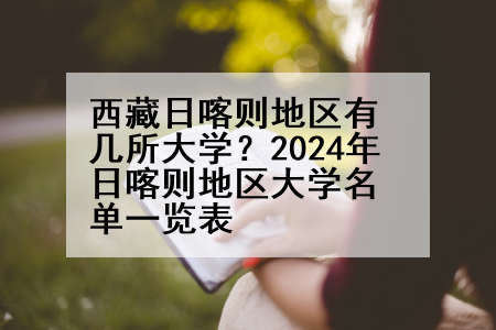 西藏日喀则地区有几所大学？2024年日喀则地区大学名单一览表
