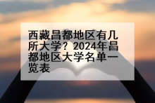 西藏昌都地区有几所大学？2024年昌都地区大学名单一览表