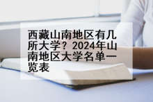 西藏山南地区有几所大学？2024年山南地区大学名单一览表