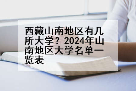 西藏山南地区有几所大学？2024年山南地区大学名单一览表