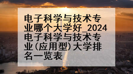 电子科学与技术专业哪个大学好_2024电子科学与技术专业(应用型)大学排名一览表