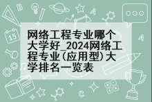 网络工程专业哪个大学好_2024网络工程专业(应用型)大学排名一览表