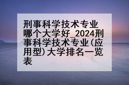 刑事科学技术专业哪个大学好_2024刑事科学技术专业(应用型)大学排名一览表