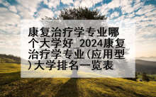 康复治疗学专业哪个大学好_2024康复治疗学专业(应用型)大学排名一览表