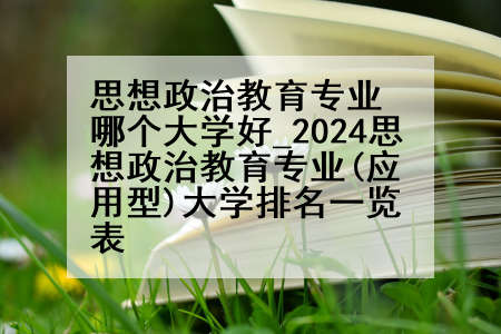 思想政治教育专业哪个大学好_2024思想政治教育专业(应用型)大学排名一览表