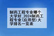 制药工程专业哪个大学好_2024制药工程专业(应用型)大学排名一览表