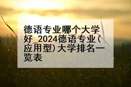 德语专业哪个大学好_2024德语专业(应用型)大学排名一览表