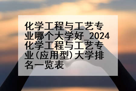 化学工程与工艺专业哪个大学好_2024化学工程与工艺专业(应用型)大学排名一览表