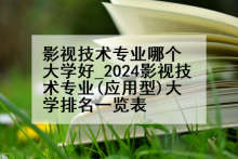影视技术专业哪个大学好_2024影视技术专业(应用型)大学排名一览表