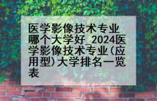 医学影像技术专业哪个大学好_2024医学影像技术专业(应用型)大学排名一览表