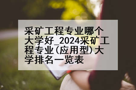 采矿工程专业哪个大学好_2024采矿工程专业(应用型)大学排名一览表